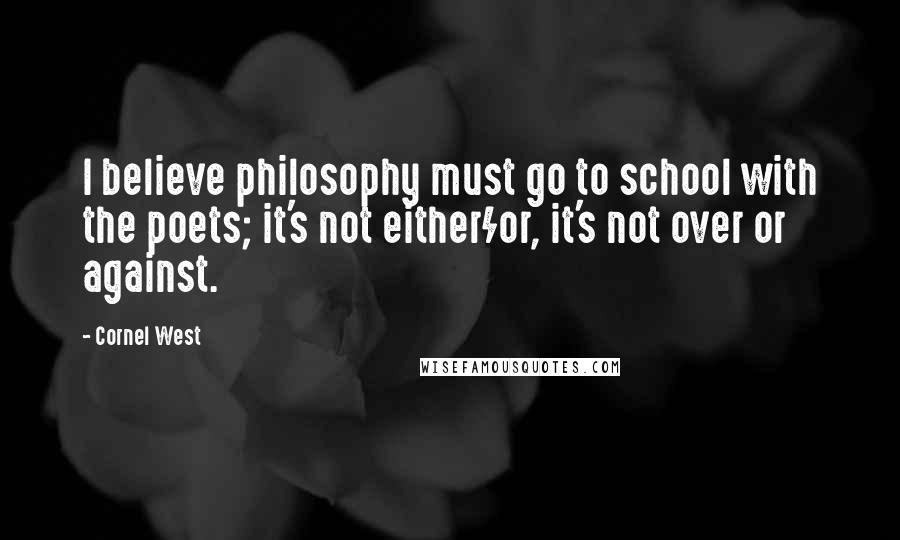 Cornel West Quotes: I believe philosophy must go to school with the poets; it's not either/or, it's not over or against.