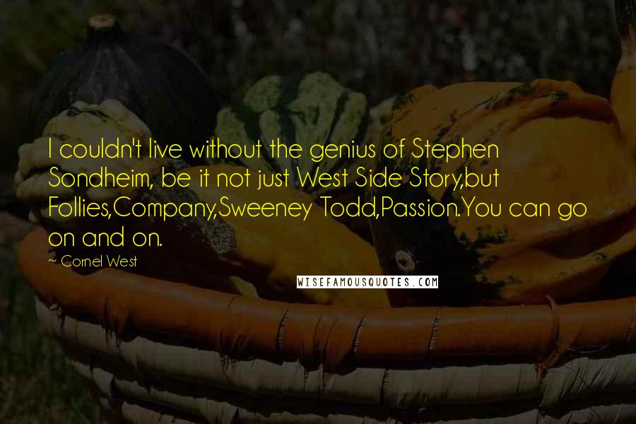 Cornel West Quotes: I couldn't live without the genius of Stephen Sondheim, be it not just West Side Story,but Follies,Company,Sweeney Todd,Passion.You can go on and on.