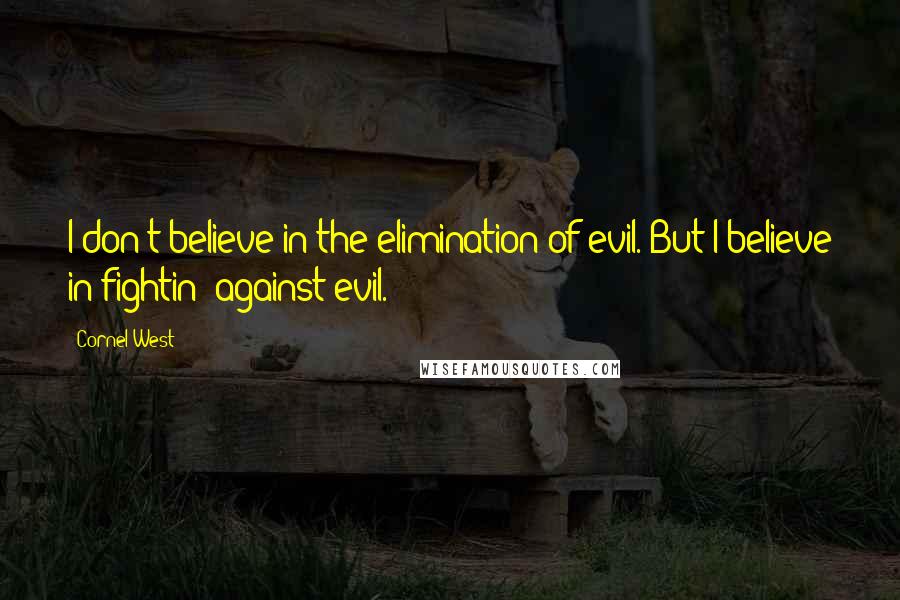 Cornel West Quotes: I don't believe in the elimination of evil. But I believe in fightin' against evil.