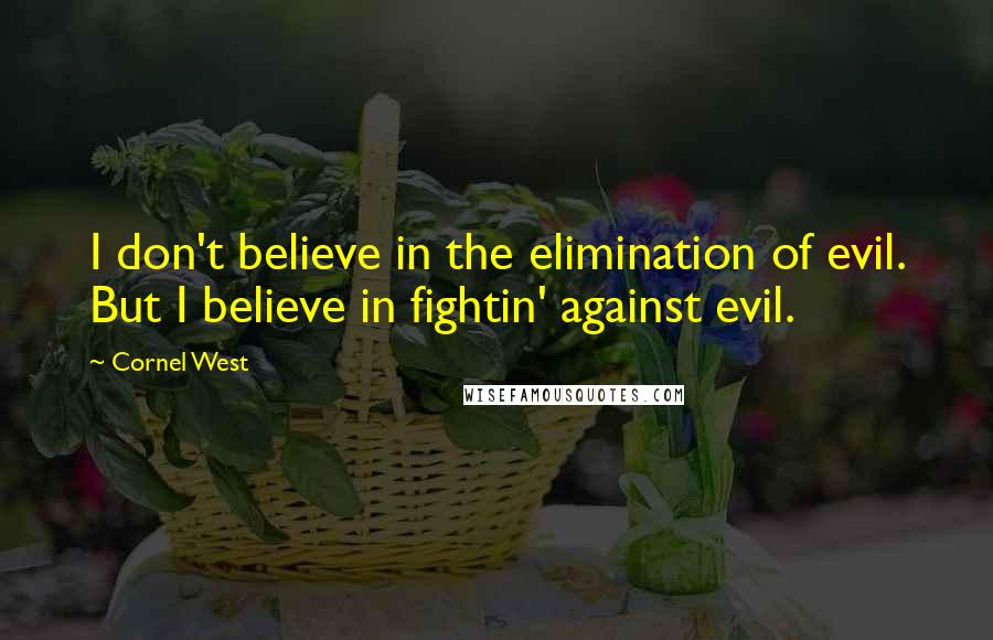 Cornel West Quotes: I don't believe in the elimination of evil. But I believe in fightin' against evil.