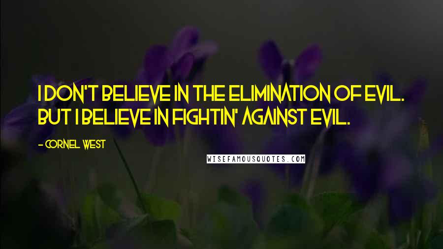 Cornel West Quotes: I don't believe in the elimination of evil. But I believe in fightin' against evil.