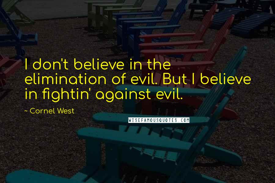 Cornel West Quotes: I don't believe in the elimination of evil. But I believe in fightin' against evil.