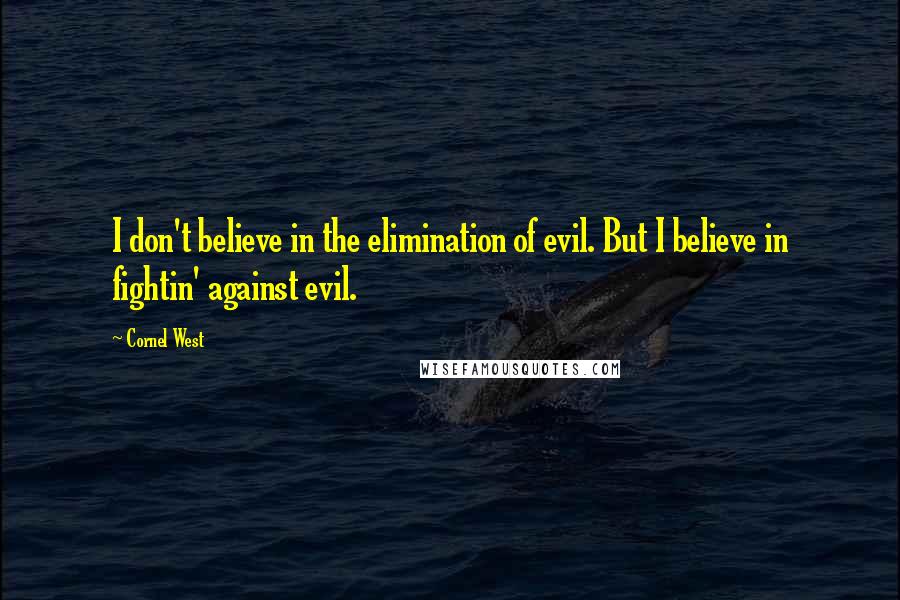 Cornel West Quotes: I don't believe in the elimination of evil. But I believe in fightin' against evil.