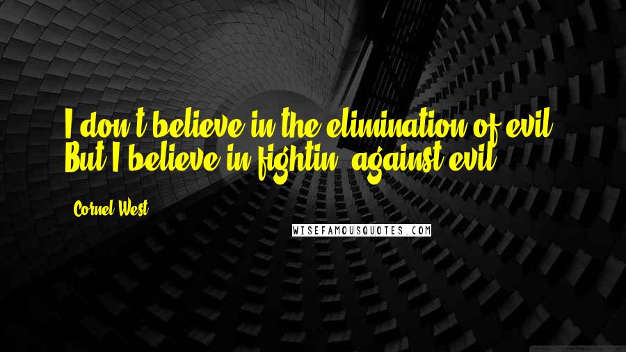 Cornel West Quotes: I don't believe in the elimination of evil. But I believe in fightin' against evil.