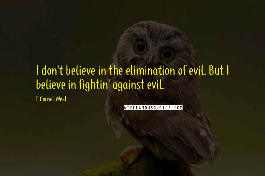 Cornel West Quotes: I don't believe in the elimination of evil. But I believe in fightin' against evil.