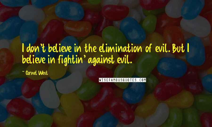 Cornel West Quotes: I don't believe in the elimination of evil. But I believe in fightin' against evil.