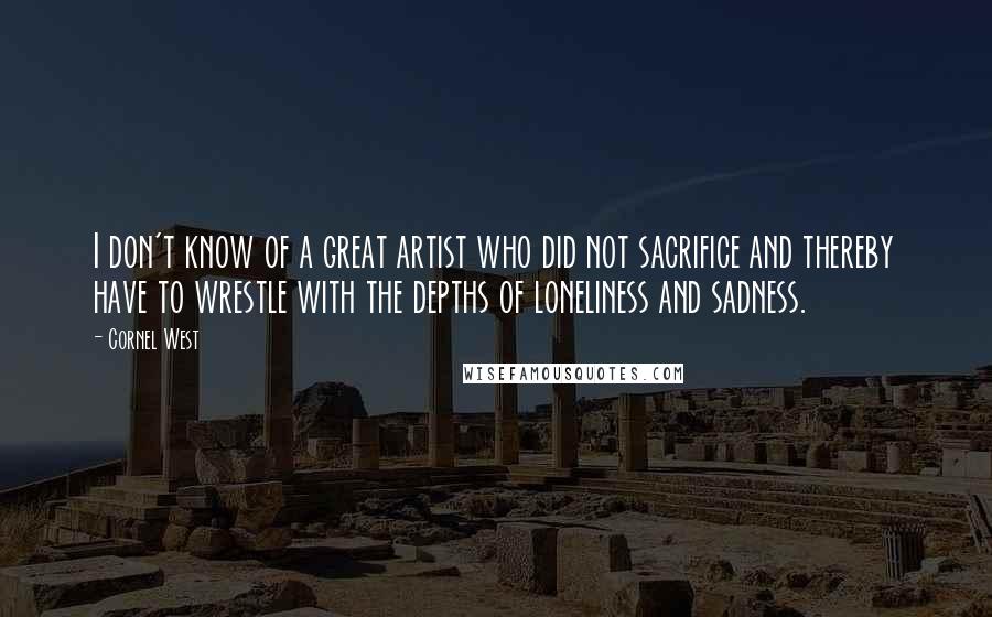 Cornel West Quotes: I don't know of a great artist who did not sacrifice and thereby have to wrestle with the depths of loneliness and sadness.