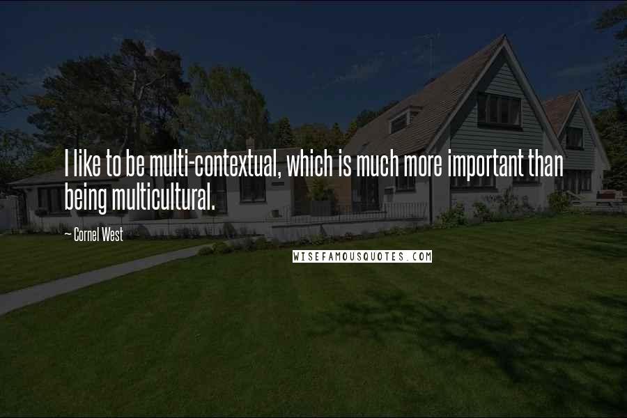 Cornel West Quotes: I like to be multi-contextual, which is much more important than being multicultural.