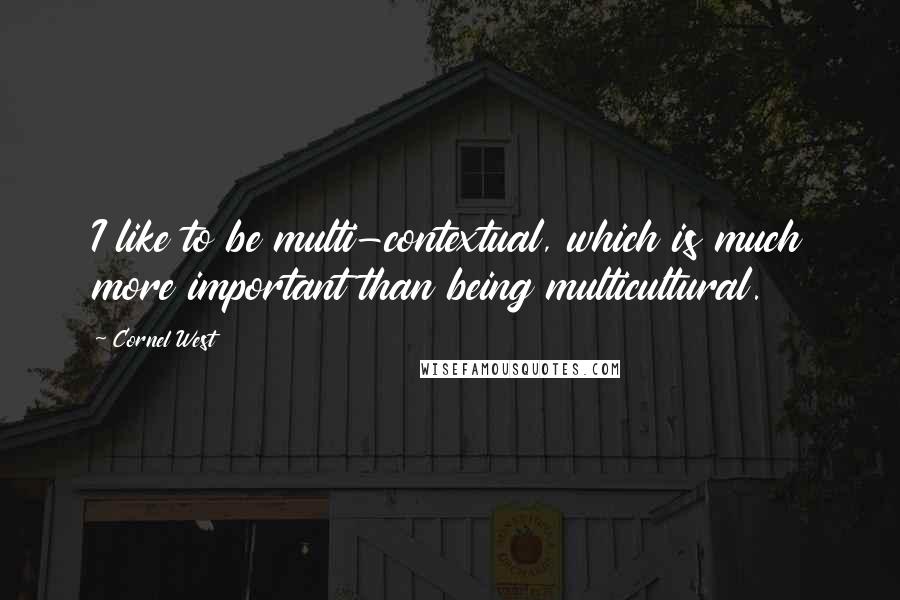 Cornel West Quotes: I like to be multi-contextual, which is much more important than being multicultural.