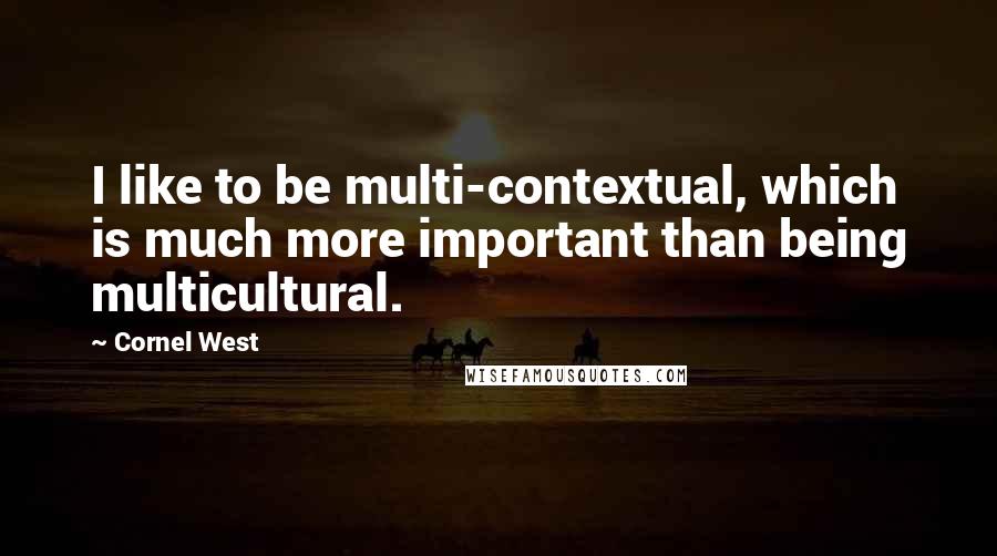 Cornel West Quotes: I like to be multi-contextual, which is much more important than being multicultural.