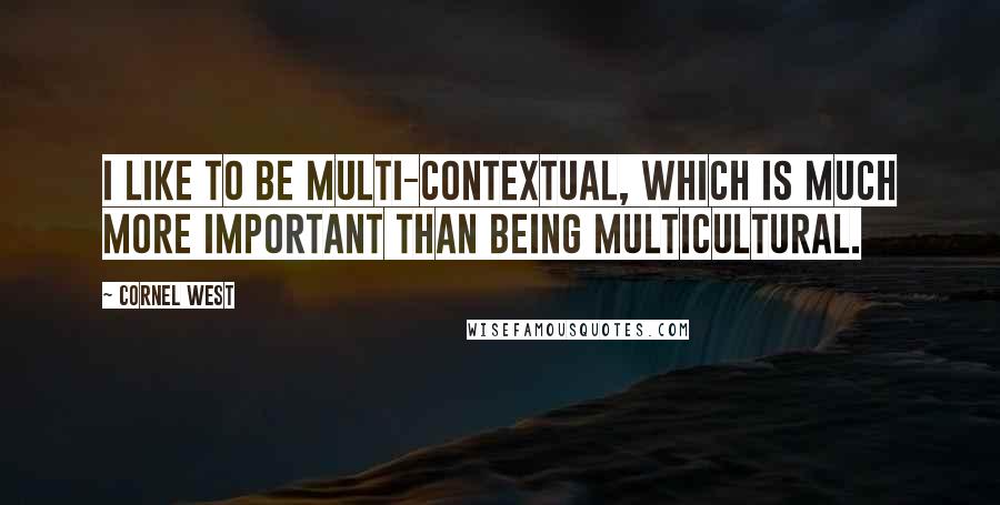 Cornel West Quotes: I like to be multi-contextual, which is much more important than being multicultural.