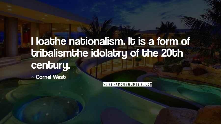 Cornel West Quotes: I loathe nationalism. It is a form of tribalismthe idolatry of the 20th century.