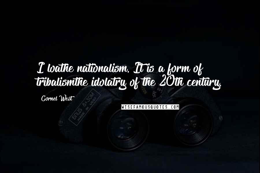 Cornel West Quotes: I loathe nationalism. It is a form of tribalismthe idolatry of the 20th century.