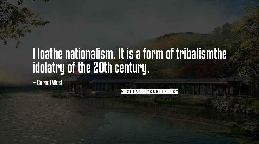 Cornel West Quotes: I loathe nationalism. It is a form of tribalismthe idolatry of the 20th century.