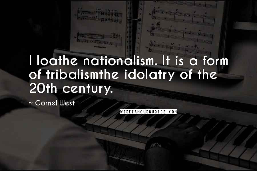 Cornel West Quotes: I loathe nationalism. It is a form of tribalismthe idolatry of the 20th century.