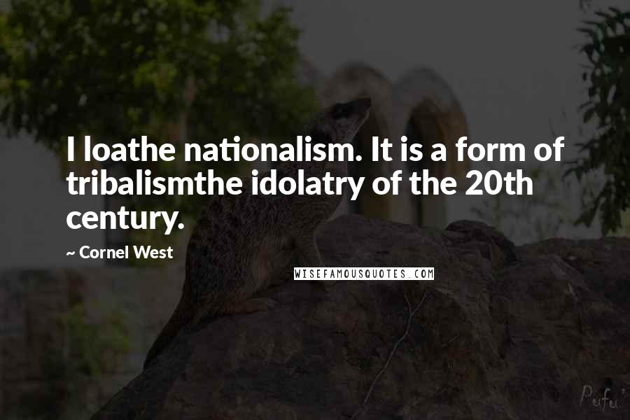 Cornel West Quotes: I loathe nationalism. It is a form of tribalismthe idolatry of the 20th century.