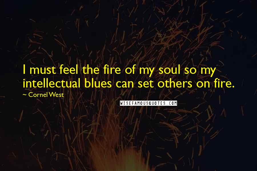 Cornel West Quotes: I must feel the fire of my soul so my intellectual blues can set others on fire.