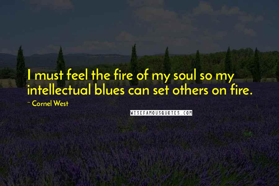 Cornel West Quotes: I must feel the fire of my soul so my intellectual blues can set others on fire.