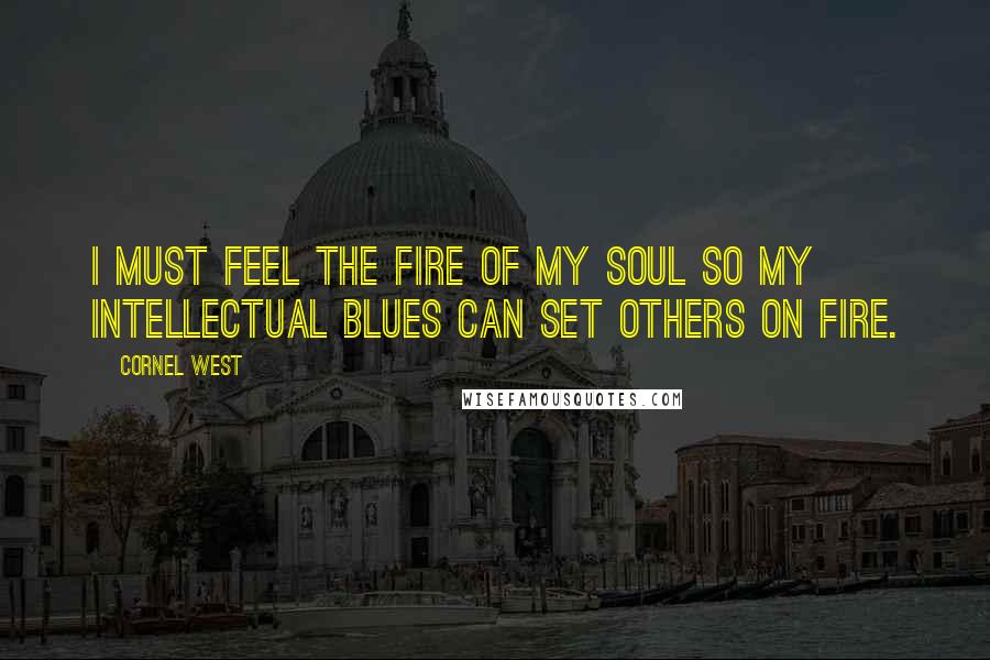 Cornel West Quotes: I must feel the fire of my soul so my intellectual blues can set others on fire.