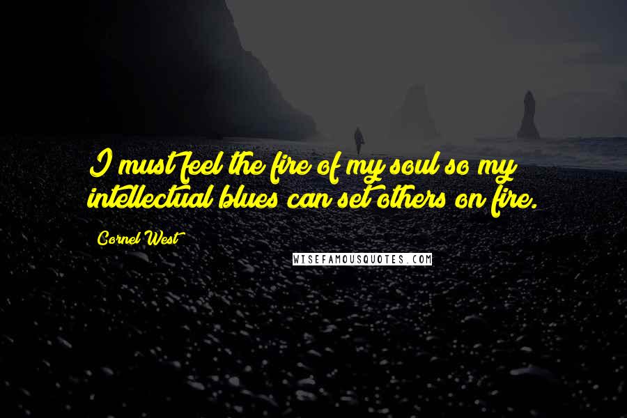 Cornel West Quotes: I must feel the fire of my soul so my intellectual blues can set others on fire.