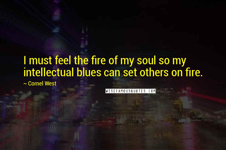 Cornel West Quotes: I must feel the fire of my soul so my intellectual blues can set others on fire.