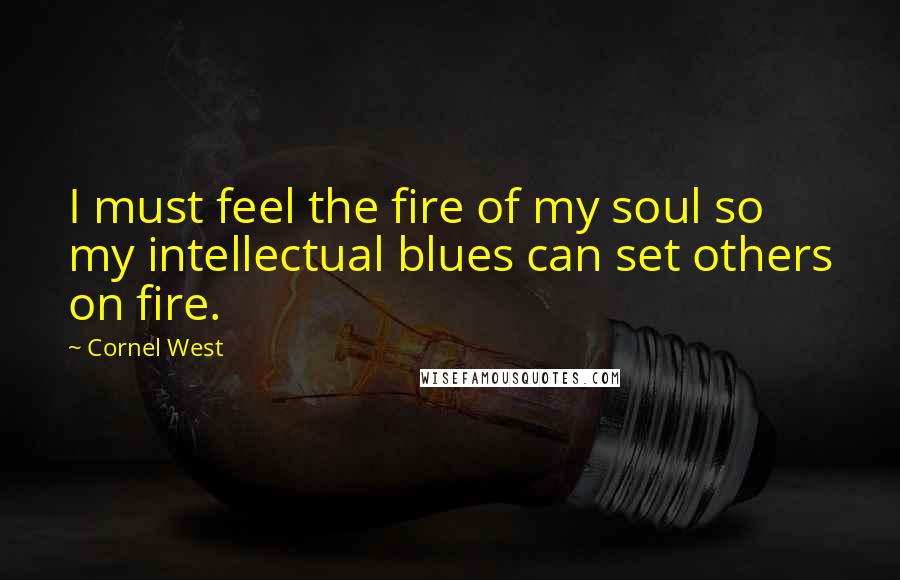 Cornel West Quotes: I must feel the fire of my soul so my intellectual blues can set others on fire.