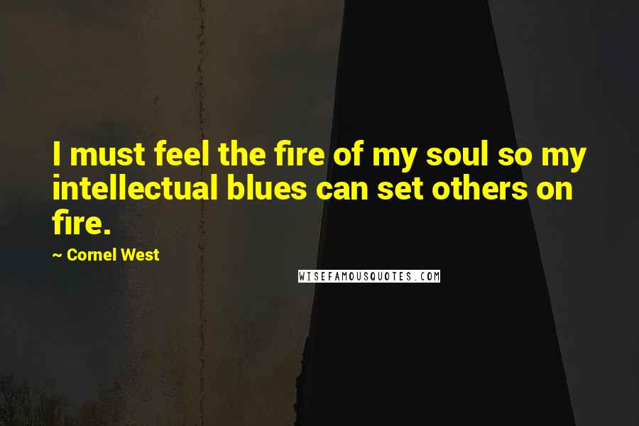 Cornel West Quotes: I must feel the fire of my soul so my intellectual blues can set others on fire.