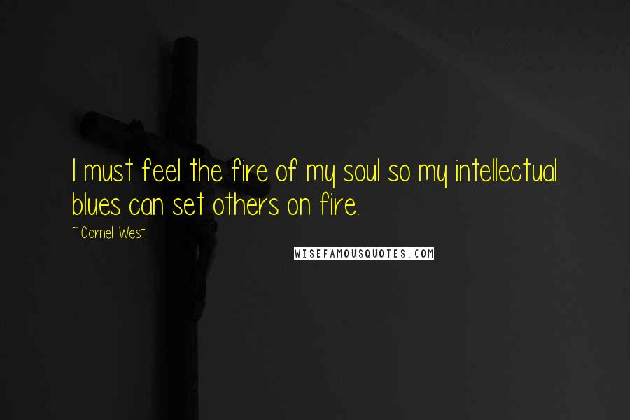 Cornel West Quotes: I must feel the fire of my soul so my intellectual blues can set others on fire.