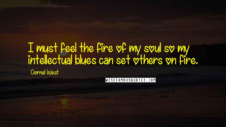 Cornel West Quotes: I must feel the fire of my soul so my intellectual blues can set others on fire.