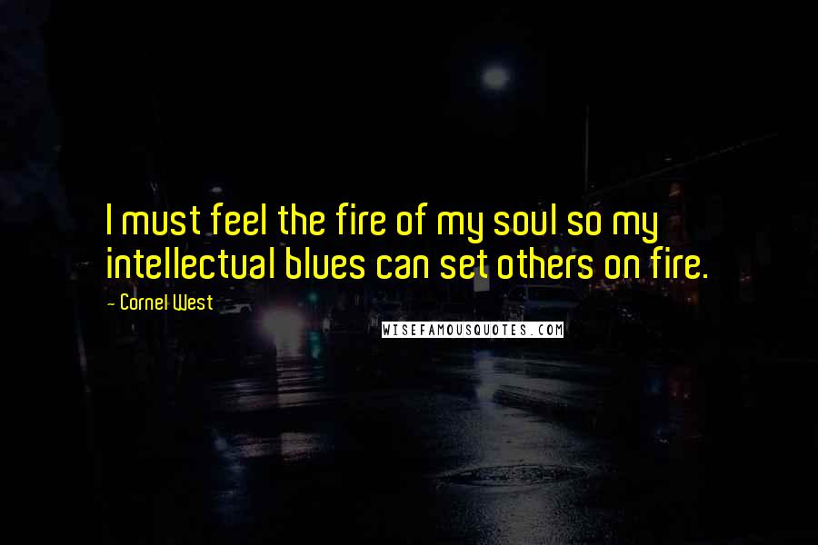 Cornel West Quotes: I must feel the fire of my soul so my intellectual blues can set others on fire.