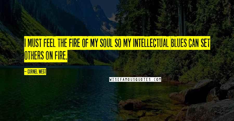 Cornel West Quotes: I must feel the fire of my soul so my intellectual blues can set others on fire.