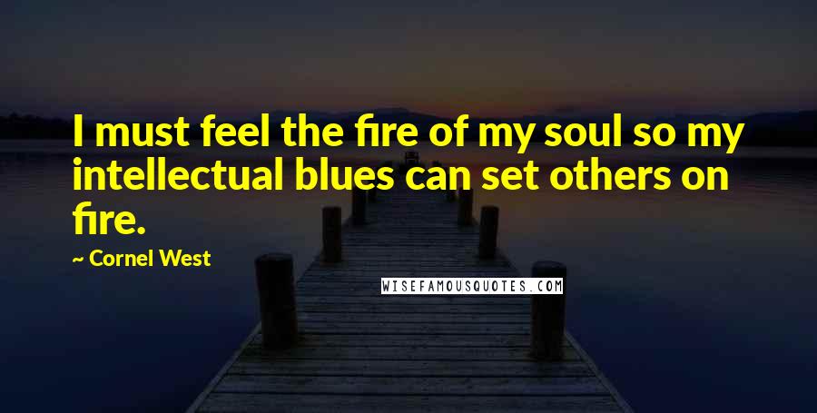 Cornel West Quotes: I must feel the fire of my soul so my intellectual blues can set others on fire.