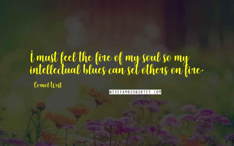 Cornel West Quotes: I must feel the fire of my soul so my intellectual blues can set others on fire.