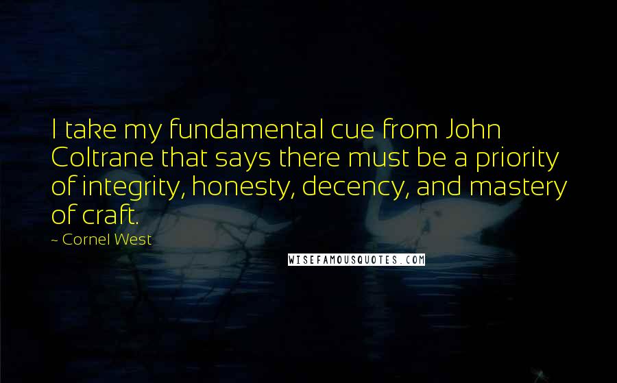 Cornel West Quotes: I take my fundamental cue from John Coltrane that says there must be a priority of integrity, honesty, decency, and mastery of craft.