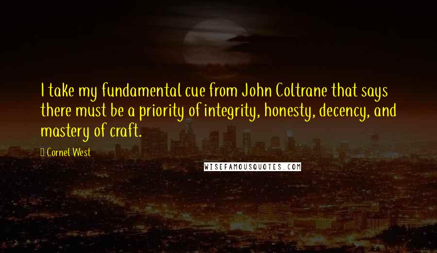 Cornel West Quotes: I take my fundamental cue from John Coltrane that says there must be a priority of integrity, honesty, decency, and mastery of craft.