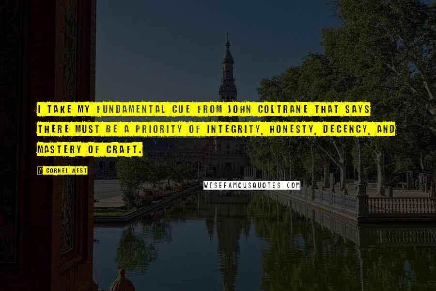 Cornel West Quotes: I take my fundamental cue from John Coltrane that says there must be a priority of integrity, honesty, decency, and mastery of craft.