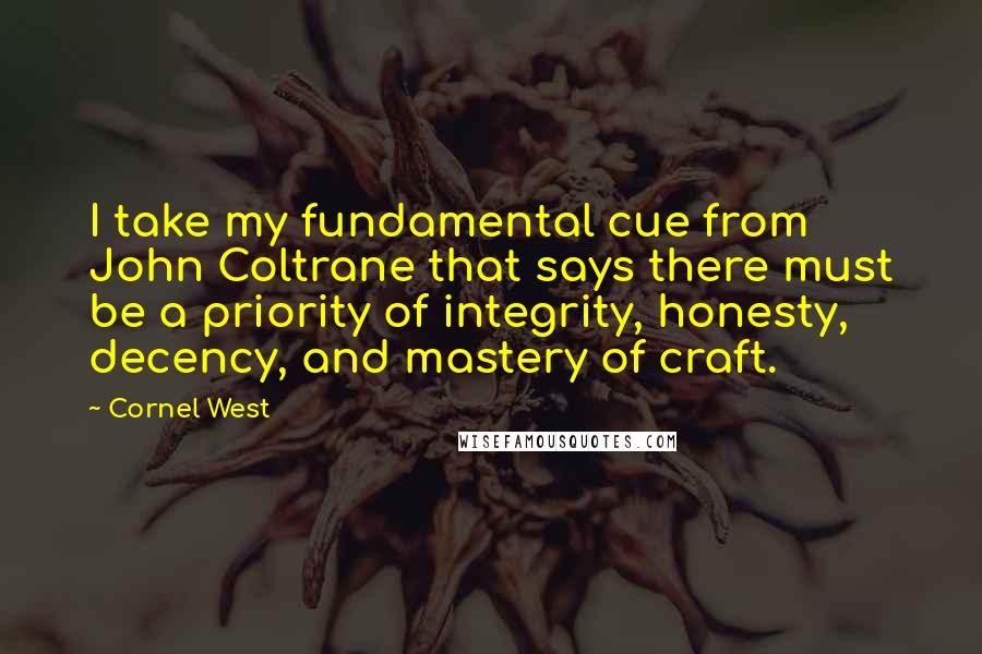 Cornel West Quotes: I take my fundamental cue from John Coltrane that says there must be a priority of integrity, honesty, decency, and mastery of craft.