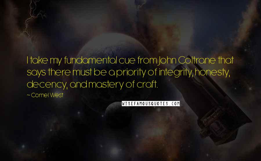 Cornel West Quotes: I take my fundamental cue from John Coltrane that says there must be a priority of integrity, honesty, decency, and mastery of craft.