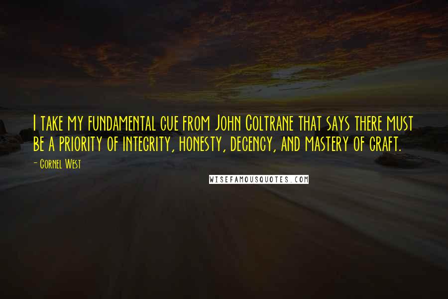 Cornel West Quotes: I take my fundamental cue from John Coltrane that says there must be a priority of integrity, honesty, decency, and mastery of craft.