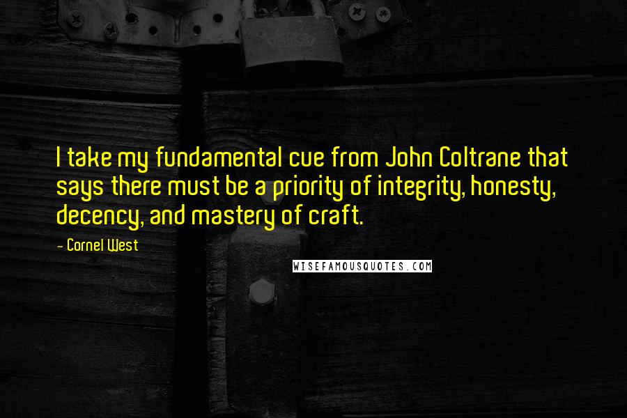 Cornel West Quotes: I take my fundamental cue from John Coltrane that says there must be a priority of integrity, honesty, decency, and mastery of craft.