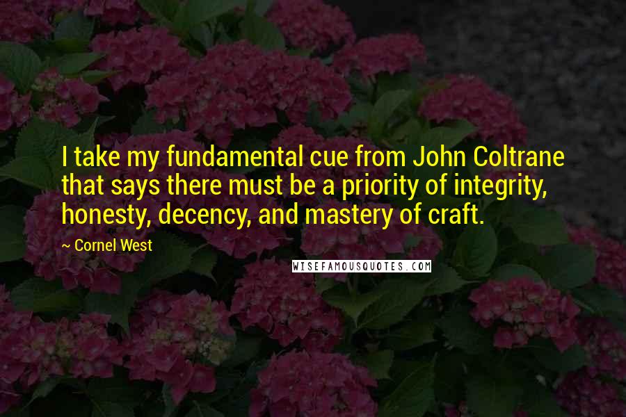 Cornel West Quotes: I take my fundamental cue from John Coltrane that says there must be a priority of integrity, honesty, decency, and mastery of craft.