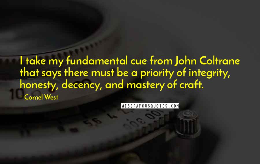 Cornel West Quotes: I take my fundamental cue from John Coltrane that says there must be a priority of integrity, honesty, decency, and mastery of craft.