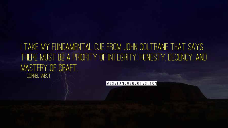 Cornel West Quotes: I take my fundamental cue from John Coltrane that says there must be a priority of integrity, honesty, decency, and mastery of craft.