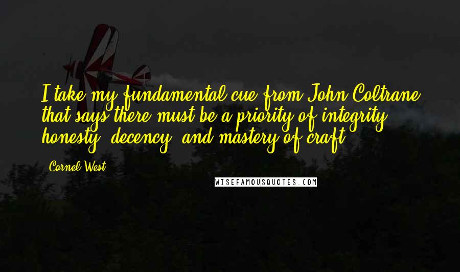 Cornel West Quotes: I take my fundamental cue from John Coltrane that says there must be a priority of integrity, honesty, decency, and mastery of craft.