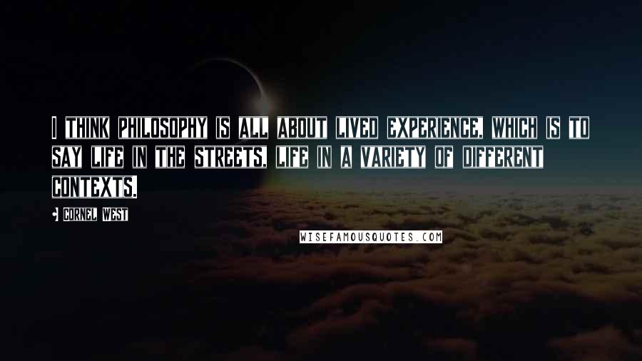 Cornel West Quotes: I think philosophy is all about lived experience, which is to say life in the streets, life in a variety of different contexts.