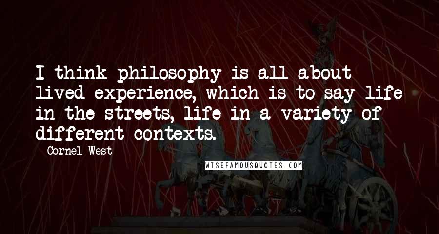 Cornel West Quotes: I think philosophy is all about lived experience, which is to say life in the streets, life in a variety of different contexts.