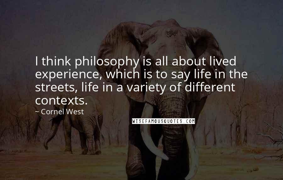 Cornel West Quotes: I think philosophy is all about lived experience, which is to say life in the streets, life in a variety of different contexts.