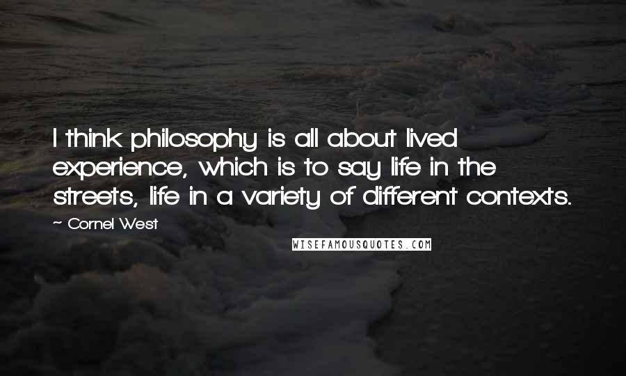 Cornel West Quotes: I think philosophy is all about lived experience, which is to say life in the streets, life in a variety of different contexts.