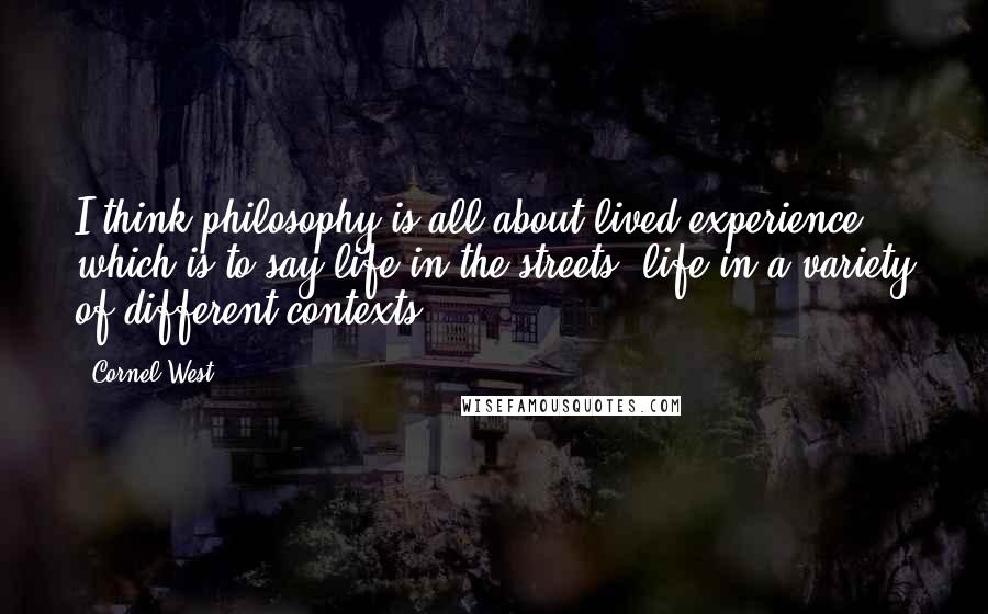 Cornel West Quotes: I think philosophy is all about lived experience, which is to say life in the streets, life in a variety of different contexts.