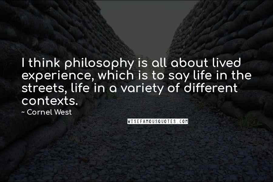 Cornel West Quotes: I think philosophy is all about lived experience, which is to say life in the streets, life in a variety of different contexts.